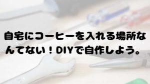 自宅にコーヒーを淹れる場所なんてない！DIYで自作をしよう。